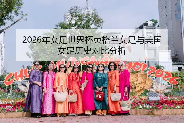 2026年女足世界杯英格兰女足与美国女足历史对比分析
