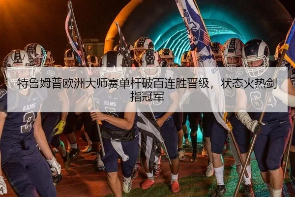 特鲁姆普欧洲大师赛单杆破百连胜晋级，状态火热剑指冠军