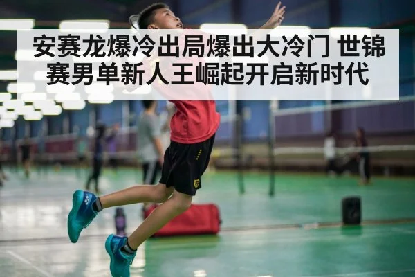 安赛龙爆冷出局爆出大冷门 世锦赛男单新人王崛起开启新时代