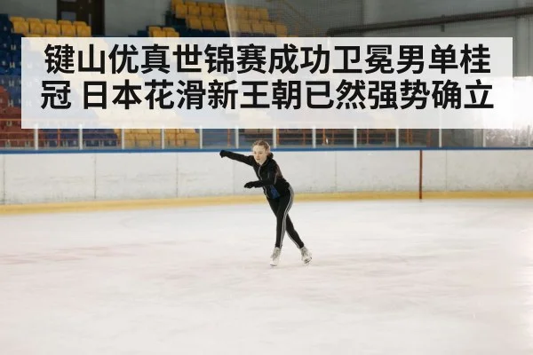键山优真世锦赛成功卫冕男单桂冠 日本花滑新王朝已然强势确立