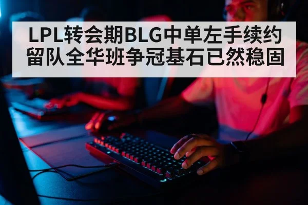 LPL转会期BLG中单左手续约留队全华班争冠基石已然稳固