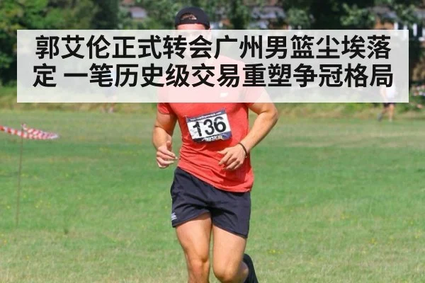 郭艾伦正式转会广州男篮尘埃落定 一笔历史级交易重塑争冠格局